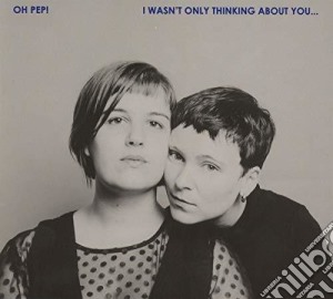 Oh Pep! - I Wasn't Only Thinking About You cd musicale di Oh Pep!
