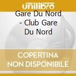 Gare Du Nord - Club Gare Du Nord cd musicale di GARE DU NORD