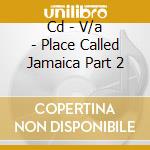 Cd - V/a - Place Called Jamaica Part 2 cd musicale di V/A