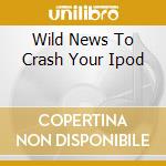 Wild News To Crash Your Ipod cd musicale