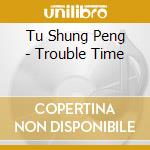 Tu Shung Peng - Trouble Time cd