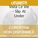 Vista Le Vie - Slip At Under cd musicale di VISTA LA VIE