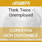 Think Twice - Unemployed cd musicale di THINK TWICE