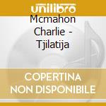 Mcmahon Charlie - Tjilatija cd musicale di MCMAHON CHARLIE