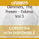 Glimmers, The Presen - Eskimo Vol.5 cd musicale di ARTISTI VARI