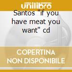 Santos 'if you have meat you want' cd cd