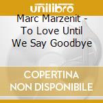 Marc Marzenit - To Love Until We Say Goodbye cd musicale di Marc Marzenit