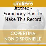 Jtothec - Somebody Had To Make This Record cd