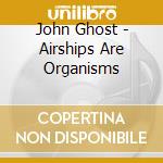 John Ghost - Airships Are Organisms cd musicale