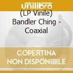 (LP Vinile) Bandler Ching - Coaxial lp vinile