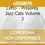 Lefto - Presents Jazz Cats Volume 3 cd musicale