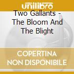 Two Gallants - The Bloom And The Blight cd musicale di Two Gallants