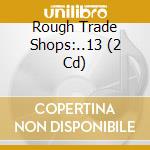 Rough Trade Shops:..13 (2 Cd) cd musicale di V/a