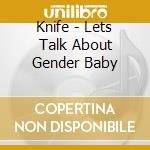 Knife - Lets Talk About Gender Baby cd musicale di Knife