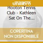 Hooton Tennis Club - Kathleen Sat On The Arm Of Her Favourite Chair (7') cd