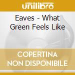Eaves - What Green Feels Like cd musicale di Eaves