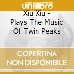 Xiu Xiu - Plays The Music Of Twin Peaks cd