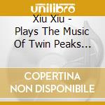 Xiu Xiu - Plays The Music Of Twin Peaks (2 Lp) cd musicale di Xiu Xiu