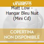 Matt Low - Hangar Bleu Nuit (Mini Cd) cd musicale di Low, Matt