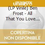 (LP Vinile) Ben Frost - All That You Love Will Be Evis lp vinile di Ben Frost