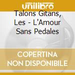Talons Gitans, Les - L'Amour Sans Pedales cd musicale di Talons Gitans, Les