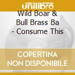 Wild Boar & Bull Brass Ba - Consume This cd musicale di Wild Boar & Bull Brass Ba
