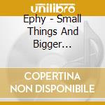 Ephy - Small Things And Bigger Nothings cd