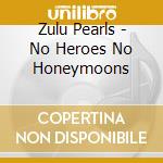 Zulu Pearls - No Heroes No Honeymoons cd musicale di Zulu Pearls