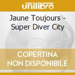 Jaune Toujours - Super Diver City cd musicale di Jaune Toujours