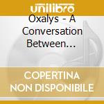 Oxalys - A Conversation Between Friends (6 Cd) cd musicale di Oxalys