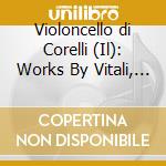 Violoncello di Corelli (Il): Works By Vitali, Gabrieli cd musicale