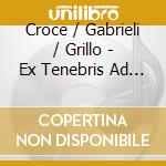 Croce / Gabrieli / Grillo - Ex Tenebris Ad Lucem cd musicale