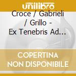 Croce / Gabrieli / Grillo - Ex Tenebris Ad Lucem cd