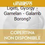Ligeti, Gyorgy - Gamelan - Galamb Borong? cd musicale di Ligeti, Gyorgy