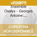 Ensemble Oxalys - Georges Antoine: Quartet And Sonata cd musicale di Ensemble Oxalys