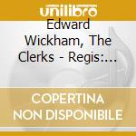 Edward Wickham, The Clerks - Regis: Opera Omnia cd musicale di Edward Wickham, The Clerks