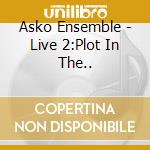 Asko Ensemble - Live 2:Plot In The.. cd musicale di Asko Ensemble