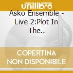 Asko Ensemble - Live 2:Plot In The.. cd