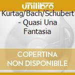 Kurtag/Bach/Schubert - Quasi Una Fantasia cd musicale di Kurtag/Bach/Schubert