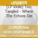 (LP Vinile) Too Tangled - Where The Echoes Die vinile