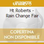 Ht Roberts - Rain Change Fair cd musicale di Roberts, H.T.