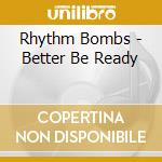 Rhythm Bombs - Better Be Ready cd musicale di Rhythm Bombs