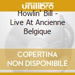 Howlin' Bill - Live At Ancienne Belgique cd musicale