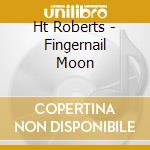 Ht Roberts - Fingernail Moon cd musicale di Roberts, H.T.