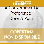 A Consommer De Preference - Dore A Point cd musicale