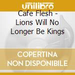 Cafe Flesh - Lions Will No Longer Be Kings cd musicale