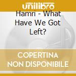 Hamri - What Have We Got Left? cd