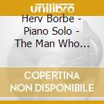 Herv Borbe - Piano Solo - The Man Who Saw Himself From Behind cd musicale