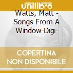 Watts, Matt - Songs From A Window-Digi- cd musicale di Watts, Matt
