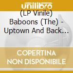 (LP Vinile) Baboons (The) - Uptown And Back Again lp vinile di Baboons